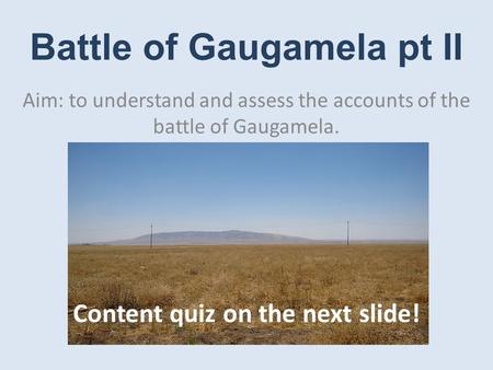 Battle of Gaugamela pt II Aim: to understand and assess the accounts of the battle of Gaugamela. Content quiz on the next slide!