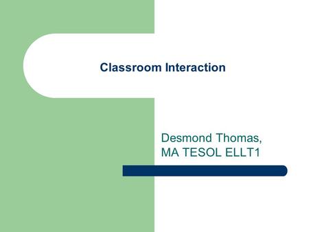 Classroom Interaction Desmond Thomas, MA TESOL ELLT1.