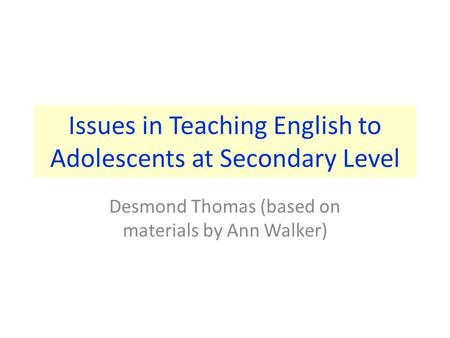 Issues in Teaching English to Adolescents at Secondary Level Desmond Thomas (based on materials by Ann Walker)