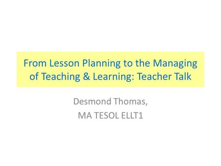 From Lesson Planning to the Managing of Teaching & Learning: Teacher Talk Desmond Thomas, MA TESOL ELLT1.
