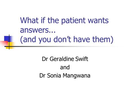 What if the patient wants answers... (and you don’t have them) Dr Geraldine Swift and Dr Sonia Mangwana.