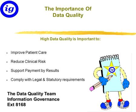 The Data Quality Team Information Governance Ext 8168 The Importance Of Data Quality High Data Quality is Important to: * Improve Patient Care * Reduce.