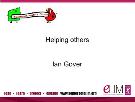 Lead ▪ learn ▪ protect ▪ engage www.somersetelim.org Helping others Ian Gover.