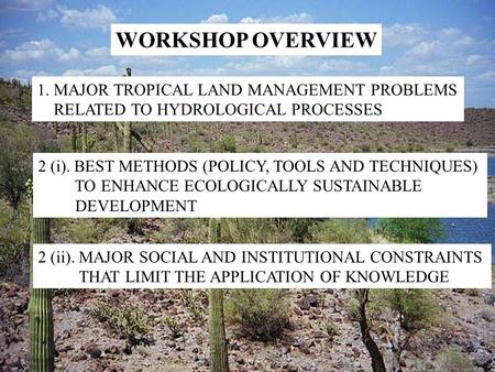 WORKSHOP OVERVIEW 1. MAJOR TROPICAL LAND MANAGEMENT PROBLEMS RELATED TO HYDROLOGICAL PROCESSES 2 (i). BEST METHODS (POLICY, TOOLS AND TECHNIQUES) TO ENHANCE.