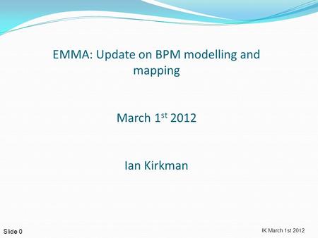 IK March 1st 2012 Slide 0 EMMA: Update on BPM modelling and mapping March 1 st 2012 Ian Kirkman.
