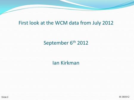 IK 060912 Slide 0 First look at the WCM data from July 2012 September 6 th 2012 Ian Kirkman.
