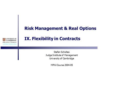 Risk Management & Real Options IX. Flexibility in Contracts Stefan Scholtes Judge Institute of Management University of Cambridge MPhil Course 2004-05.
