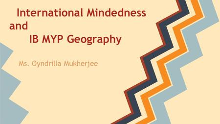 International Mindedness and IB MYP Geography Ms. Oyndrilla Mukherjee.