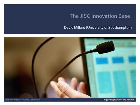Joint Information Systems Committee 04/10/2014 | slide 0 The JISC Innovation Base David Millard (University of Southampton) Joint Information Systems CommitteeSupporting.
