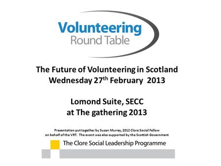 The Future of Volunteering in Scotland Wednesday 27 th February 2013 Lomond Suite, SECC at The gathering 2013 Presentation put together by Susan Murray,