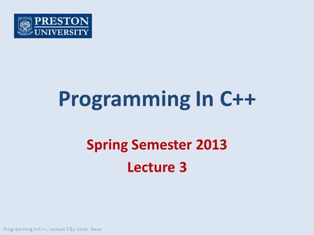 Programming In C++ Spring Semester 2013 Lecture 3 Programming In C++, Lecture 3 By Umer Rana.