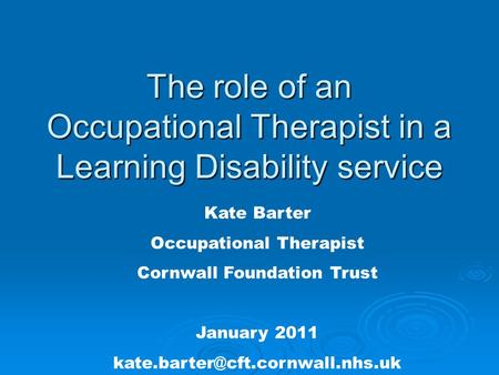 The role of an Occupational Therapist in a Learning Disability service Kate Barter Occupational Therapist Cornwall Foundation Trust January 2011