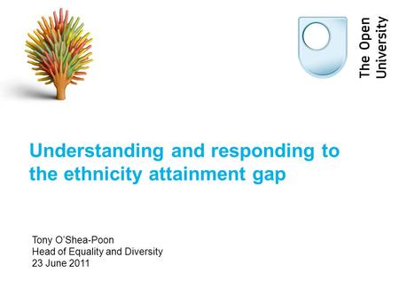 Understanding and responding to the ethnicity attainment gap Tony O’Shea-Poon Head of Equality and Diversity 23 June 2011.