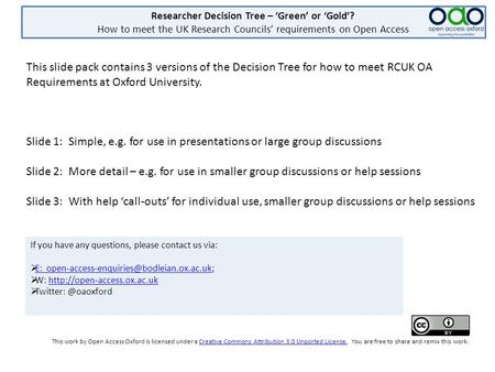 Researcher Decision Tree – ‘Green’ or ‘Gold’? How to meet the UK Research Councils’ requirements on Open Access This slide pack contains 3 versions of.