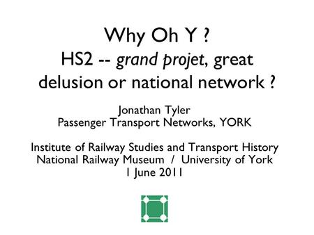 Why Oh Y ? HS2 -- grand projet, great delusion or national network ? Jonathan Tyler Passenger Transport Networks, YORK Institute of Railway Studies and.