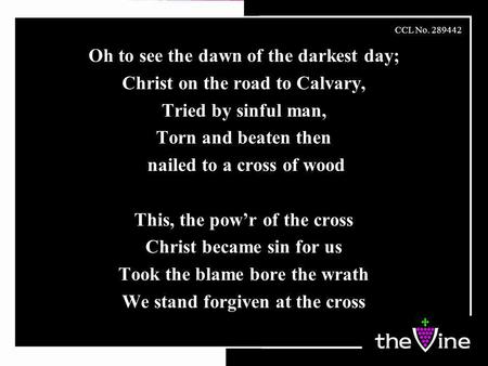Oh to see the dawn of the darkest day; Christ on the road to Calvary, Tried by sinful man, Torn and beaten then nailed to a cross of wood This, the pow’r.