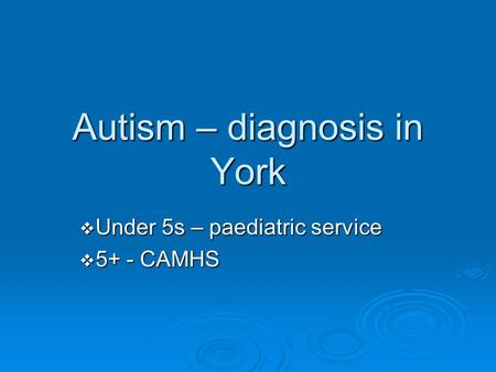 Autism – diagnosis in York  Under 5s – paediatric service  5+ - CAMHS.