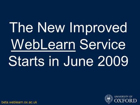 The New Improved WebLearn Service Starts in June 2009 beta.weblearn.ox.ac.uk.