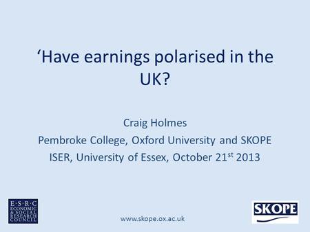 Www.skope.ox.ac.uk ‘Have earnings polarised in the UK? Craig Holmes Pembroke College, Oxford University and SKOPE ISER, University of Essex, October 21.