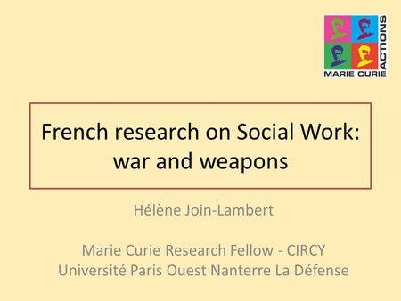 French research on Social Work: war and weapons Hélène Join-Lambert Marie Curie Research Fellow - CIRCY Université Paris Ouest Nanterre La Défense.