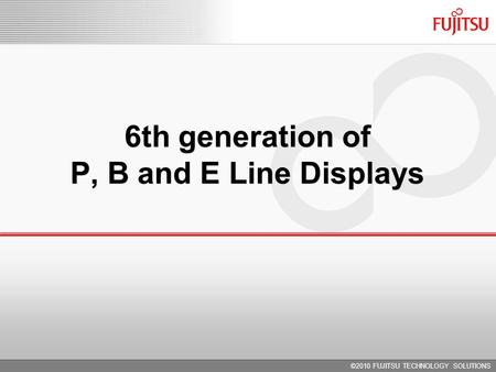 6th generation of P, B and E Line Displays ©2010 FUJITSU TECHNOLOGY SOLUTIONS.