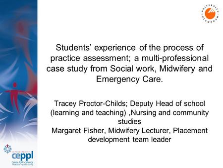 Students’ experience of the process of practice assessment; a multi-professional case study from Social work, Midwifery and Emergency Care. Tracey Proctor-Childs;