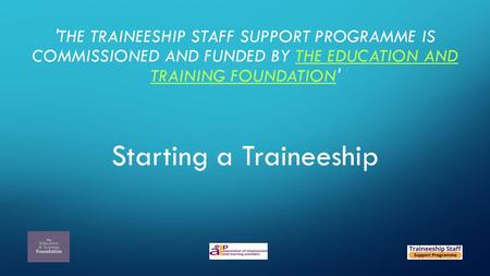 'THE TRAINEESHIP STAFF SUPPORT PROGRAMME IS COMMISSIONED AND FUNDED BY THE EDUCATION AND TRAINING FOUNDATION'THE EDUCATION AND TRAINING FOUNDATION Starting.