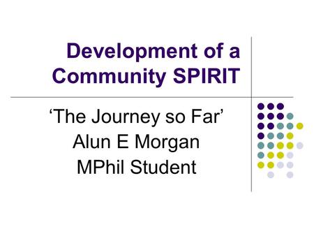 Development of a Community SPIRIT ‘The Journey so Far’ Alun E Morgan MPhil Student.