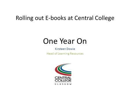 Rolling out E-books at Central College One Year On Kirsteen Dowie Head of Learning Resources.