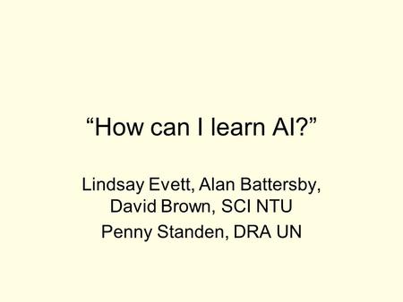 “How can I learn AI?” Lindsay Evett, Alan Battersby, David Brown, SCI NTU Penny Standen, DRA UN.