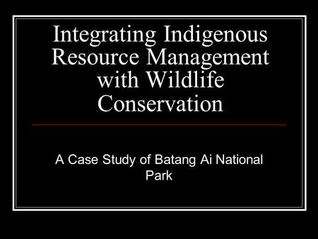 Integrating Indigenous Resource Management with Wildlife Conservation A Case Study of Batang Ai National Park.