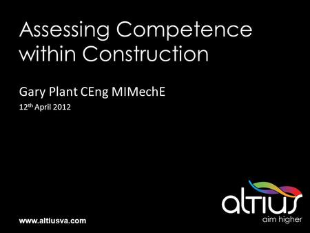 Www.altiusva.com Assessing Competence within Construction Gary Plant CEng MIMechE 12 th April 2012.