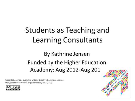 Students as Teaching and Learning Consultants By Kathrine Jensen Funded by the Higher Education Academy: Aug 2012-Aug 2013 Presentation made available.