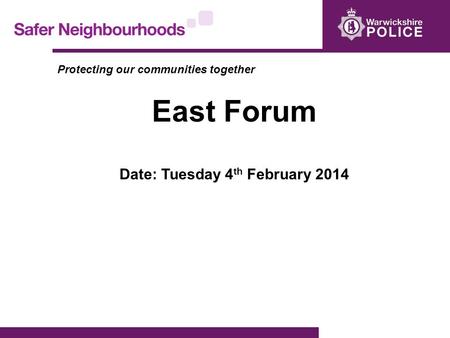 Protecting our communities together East Forum Date: Tuesday 4 th February 2014.