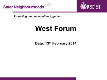 Protecting our communities together West Forum Date: 13 th February 2014.