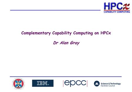 Complementary Capability Computing on HPCx Dr Alan Gray.