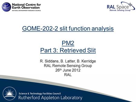 Rutherford Appleton Laboratory Remote Sensing Group GOME-202-2 slit function analysis PM2 Part 3: Retrieved Slit R. Siddans, B. Latter, B. Kerridge RAL.