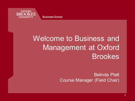 Business School 1 Welcome to Business and Management at Oxford Brookes Belinda Platt Course Manager (Field Chair)