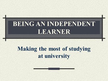 BEING AN INDEPENDENT LEARNER Making the most of studying at university.