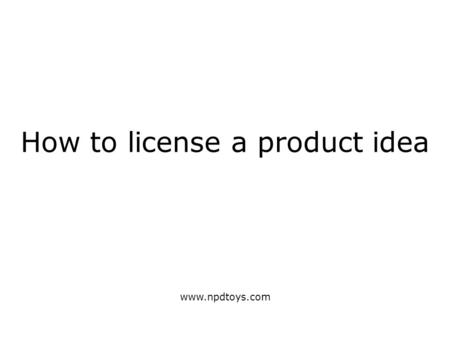 How to license a product idea www.npdtoys.com. Start with an idea (worth selling) It must be original i.e. a novel or unique device, method, composition.