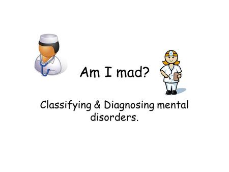Am I mad? Classifying & Diagnosing mental disorders.