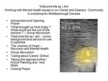‘Welcome Me as I Am’ Working with Mental Health issues in our Parish and Deanery Community A workshop for Middlesbrough Diocese Introduction and Opening.