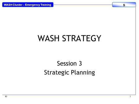 WASH Cluster – Emergency Training S WASH STRATEGY Session 3 Strategic Planning S3 1.
