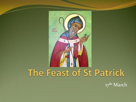 17 th March. St Patrick, is the patron saint of Ireland, whose feast day is 17 March. We are going to explore the story of St Patrick, but remember, it.
