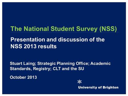 The National Student Survey (NSS) Presentation and discussion of the NSS 2013 results Stuart Laing; Strategic Planning Office; Academic Standards, Registry;