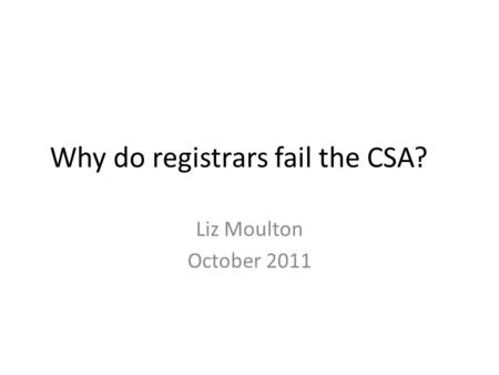 Why do registrars fail the CSA? Liz Moulton October 2011.
