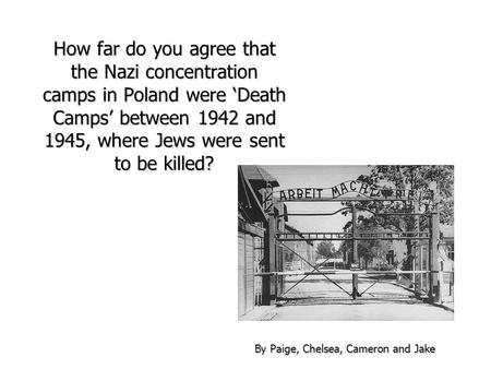 How far do you agree that the Nazi concentration camps in Poland were ‘Death Camps’ between 1942 and 1945, where Jews were sent to be killed? By Paige,