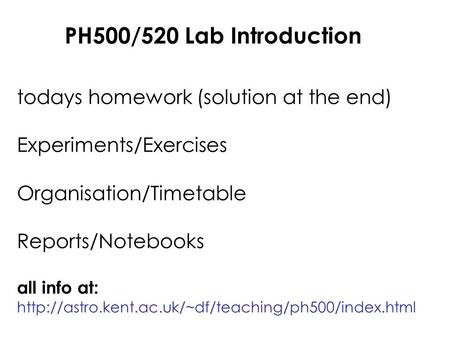 PH500/520 Lab Introduction todays homework (solution at the end) Experiments/Exercises Organisation/Timetable Reports/Notebooks all info at: