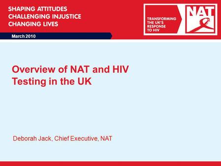 March 2010 Overview of NAT and HIV Testing in the UK Deborah Jack, Chief Executive, NAT.