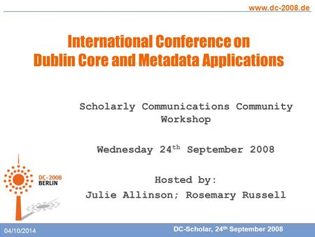 International Conference on Dublin Core and Metadata Applications www.dc-2008.de DC-Scholar, 24 th September 2008 04/10/2014 Scholarly Communications Community.